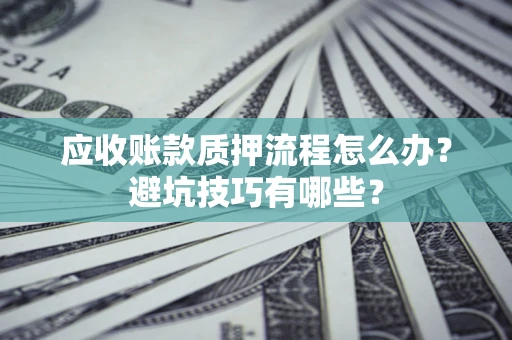 济南应收账款质押流程怎么办？避坑技巧有哪些？