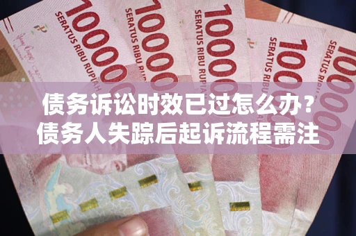 济南债务诉讼时效已过怎么办？债务人失踪后起诉流程需注意什么？