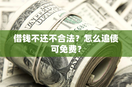 济南借钱不还不合法？怎么追债可免费？