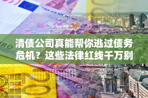 济南清债公司真能帮你逃过债务危机？这些法律红线千万别踩