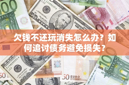 济南欠钱不还玩消失怎么办？如何追讨债务避免损失？