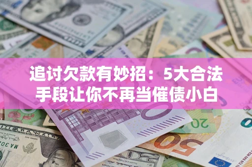 济南追讨欠款有妙招：5大合法手段让你不再当催债小白