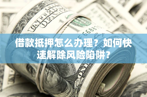 济南借款抵押怎么办理？如何快速解除风险陷阱？