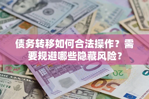 济南债务转移如何合法操作？需要规避哪些隐藏风险？