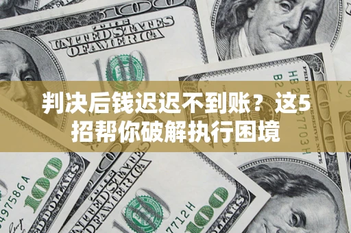济南判决后钱迟迟不到账？这5招帮你破解执行困境