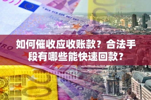 济南如何催收应收账款？合法手段有哪些能快速回款？