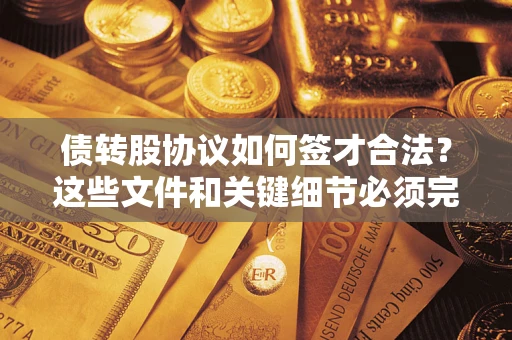 济南债转股协议如何签才合法？这些文件和关键细节必须完整