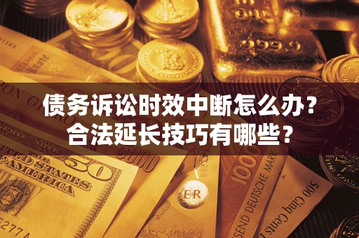 济南债务诉讼时效中断怎么办？合法延长技巧有哪些？