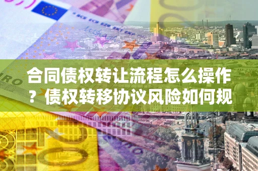 济南合同债权转让流程怎么操作？债权转移协议风险如何规避？