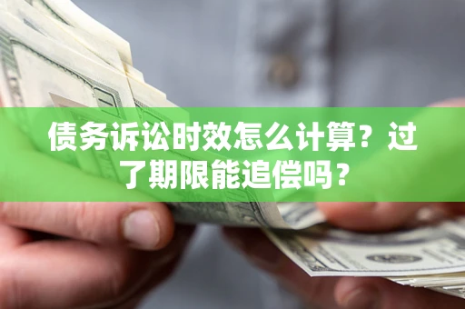 济南债务诉讼时效怎么计算？过了期限能追偿吗？