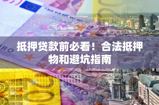 济南抵押贷款前必看！合法抵押物和避坑指南