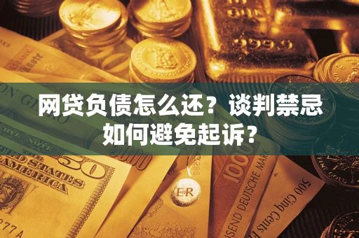 济南网贷负债怎么还？谈判禁忌如何避免起诉？