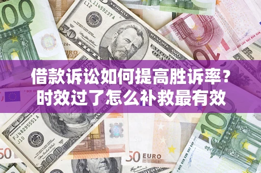 济南借款诉讼如何提高胜诉率？时效过了怎么补救最有效