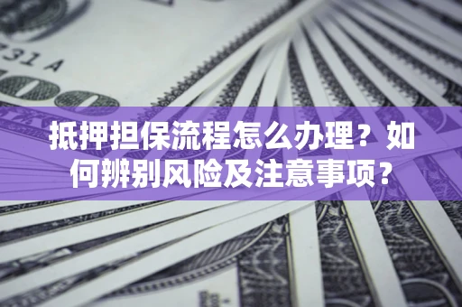 济南抵押担保流程怎么办理？如何辨别风险及注意事项？