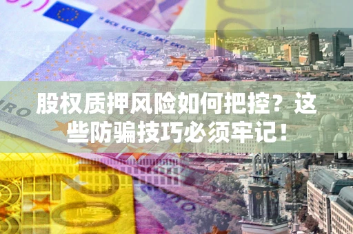 济南股权质押风险如何把控？这些防骗技巧必须牢记！