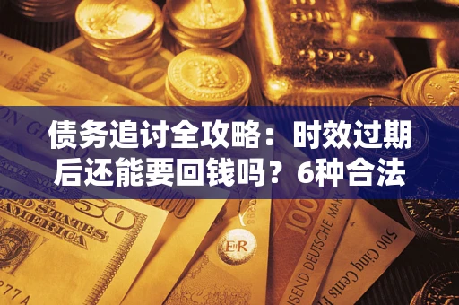 济南债务追讨全攻略：时效过期后还能要回钱吗？6种合法手段助你维权