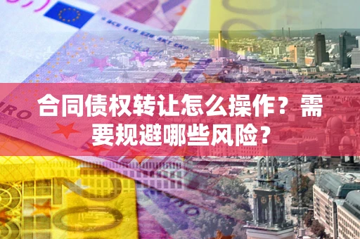 济南合同债权转让怎么操作？需要规避哪些风险？