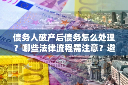 济南债务人破产后债务怎么处理？哪些法律流程需注意？避免踩坑指南