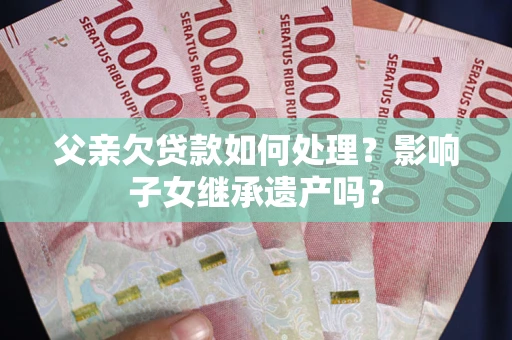 济南父亲欠贷款如何处理?影响子女继承遗产吗? 济南父亲欠贷款如何处理?影响子女继承遗产吗?