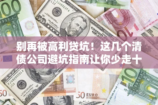 济南别再被高利贷坑！这几个清债公司避坑指南让你少走十年弯路