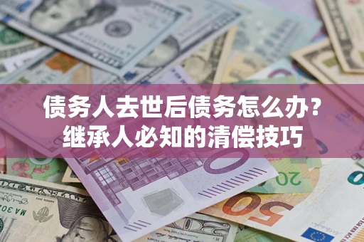 济南债务人去世后债务怎么办？继承人必知的清偿技巧