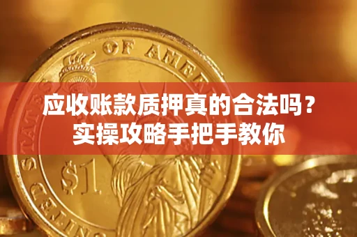 济南应收账款质押真的合法吗？实操攻略手把手教你