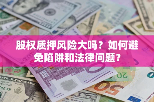 济南股权质押风险大吗？如何避免陷阱和法律问题？