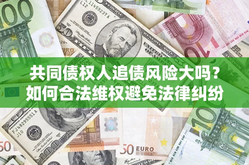 济南共同债权人追债风险大吗?如何合法维权避免法律纠纷? 济南共同债权人追债风险大吗?如何合法维权避免法律纠纷?