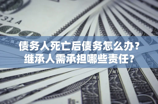 济南债务人死亡后债务怎么办？继承人需承担哪些责任？