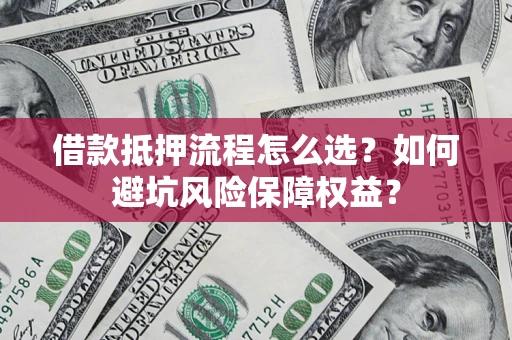 济南借款抵押流程怎么选？如何避坑风险保障权益？