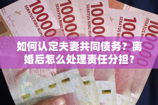 济南如何认定夫妻共同债务？离婚后怎么处理责任分担？