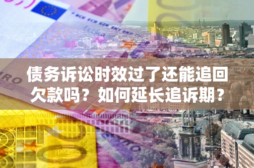济南债务诉讼时效过了还能追回欠款吗？如何延长追诉期？