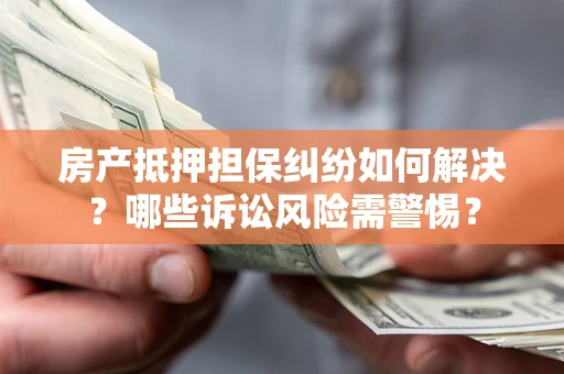 济南房产抵押担保纠纷如何解决？哪些诉讼风险需警惕？