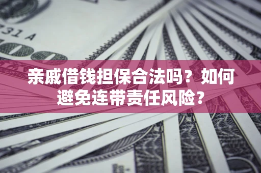 济南亲戚借钱担保合法吗？如何避免连带责任风险？