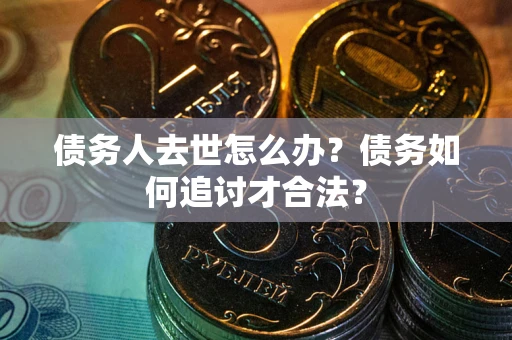 济南债务人去世怎么办？债务如何追讨才合法？
