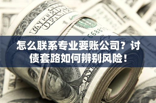 济南怎么联系专业要账公司？讨债套路如何辨别风险！