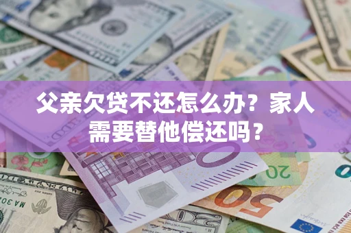 济南父亲欠贷不还怎么办？家人需要替他偿还吗？
