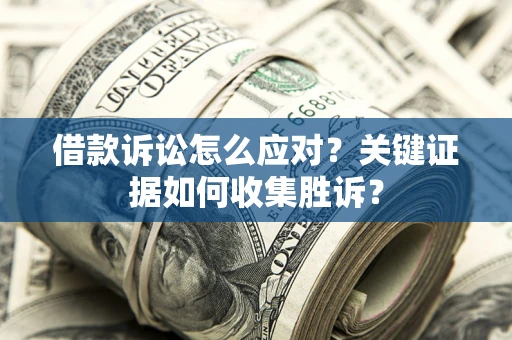 济南借款诉讼怎么应对？关键证据如何收集胜诉？