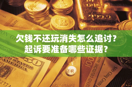 济南欠钱不还玩消失怎么追讨？起诉要准备哪些证据？
