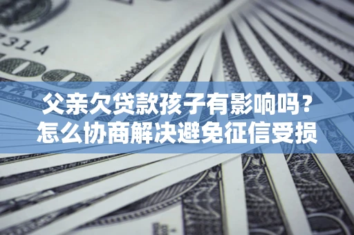 济南父亲欠贷款孩子有影响吗？怎么协商解决避免征信受损？