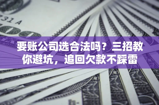 济南要账公司选合法吗？三招教你避坑，追回欠款不踩雷