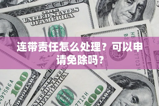 济南连带责任怎么处理？可以申请免除吗？