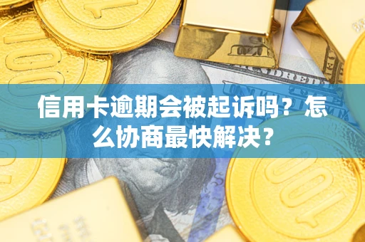 济南信用卡逾期会被起诉吗？怎么协商最快解决？