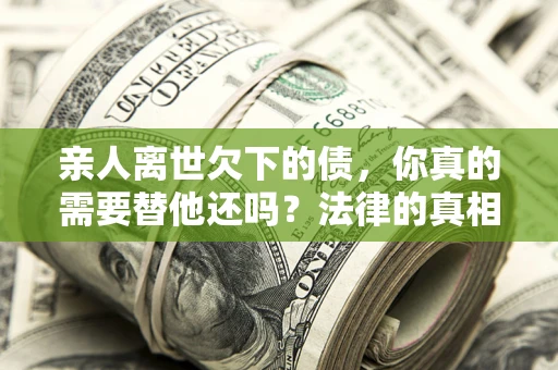 济南亲人离世欠下的债，你真的需要替他还吗？法律的真相或许与你想的不一样