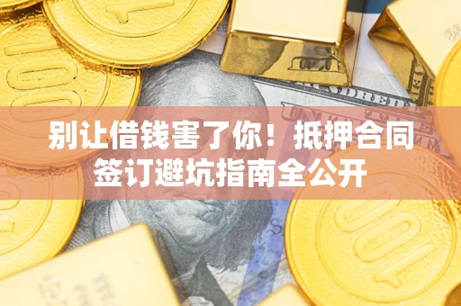 济南别让借钱害了你！抵押合同签订避坑指南全公开