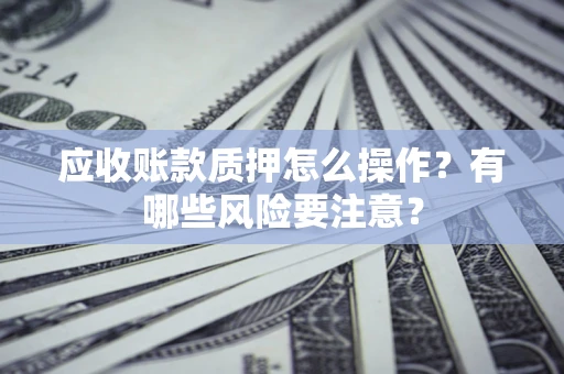 济南应收账款质押怎么操作？有哪些风险要注意？